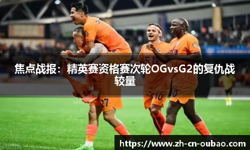 焦点战报：精英赛资格赛次轮OGvsG2的复仇战较量