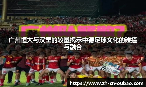 广州恒大与汉堡的较量揭示中德足球文化的碰撞与融合