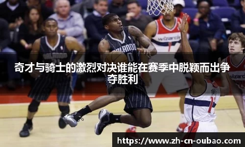 奇才与骑士的激烈对决谁能在赛季中脱颖而出争夺胜利
